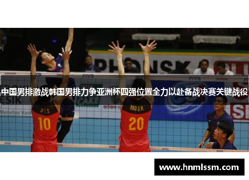 中国男排激战韩国男排力争亚洲杯四强位置全力以赴备战决赛关键战役