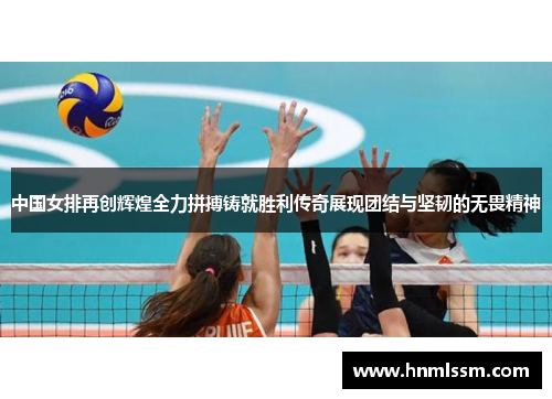 中国女排再创辉煌全力拼搏铸就胜利传奇展现团结与坚韧的无畏精神