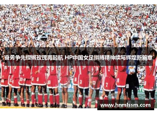 奋勇争先铿锵玫瑰再起航 HP中国女足拼搏精神续写辉煌新篇章